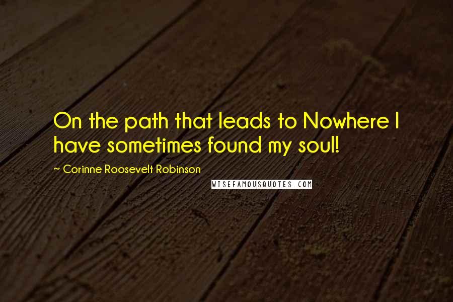 Corinne Roosevelt Robinson Quotes: On the path that leads to Nowhere I have sometimes found my soul!