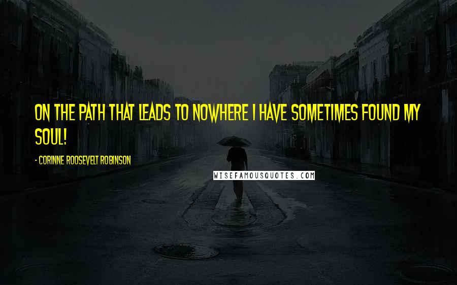 Corinne Roosevelt Robinson Quotes: On the path that leads to Nowhere I have sometimes found my soul!