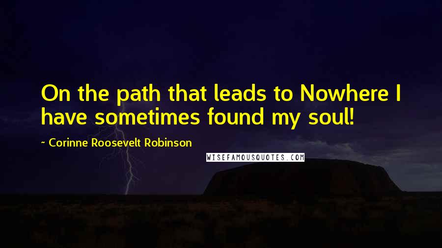 Corinne Roosevelt Robinson Quotes: On the path that leads to Nowhere I have sometimes found my soul!