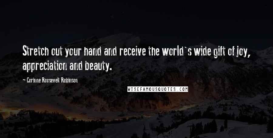 Corinne Roosevelt Robinson Quotes: Stretch out your hand and receive the world's wide gift of joy, appreciation and beauty.