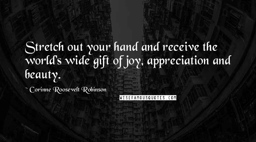 Corinne Roosevelt Robinson Quotes: Stretch out your hand and receive the world's wide gift of joy, appreciation and beauty.