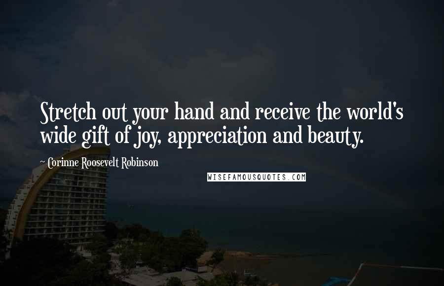 Corinne Roosevelt Robinson Quotes: Stretch out your hand and receive the world's wide gift of joy, appreciation and beauty.