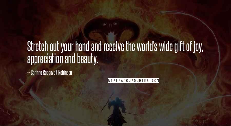 Corinne Roosevelt Robinson Quotes: Stretch out your hand and receive the world's wide gift of joy, appreciation and beauty.