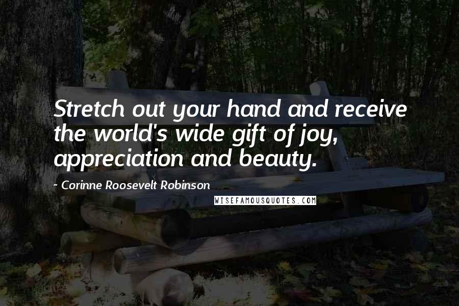 Corinne Roosevelt Robinson Quotes: Stretch out your hand and receive the world's wide gift of joy, appreciation and beauty.