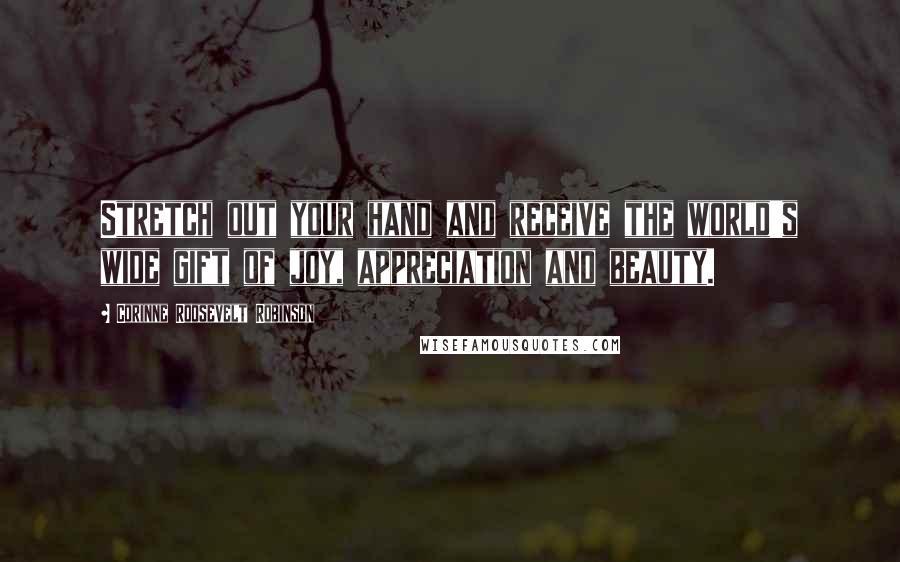 Corinne Roosevelt Robinson Quotes: Stretch out your hand and receive the world's wide gift of joy, appreciation and beauty.