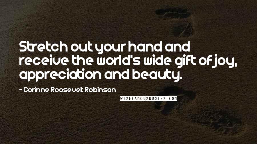 Corinne Roosevelt Robinson Quotes: Stretch out your hand and receive the world's wide gift of joy, appreciation and beauty.