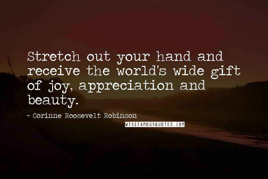 Corinne Roosevelt Robinson Quotes: Stretch out your hand and receive the world's wide gift of joy, appreciation and beauty.