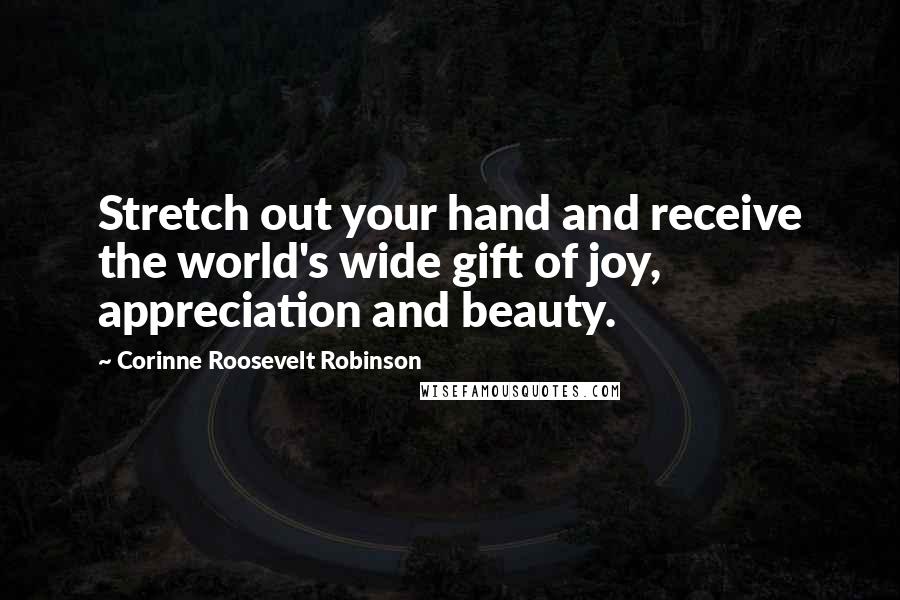 Corinne Roosevelt Robinson Quotes: Stretch out your hand and receive the world's wide gift of joy, appreciation and beauty.