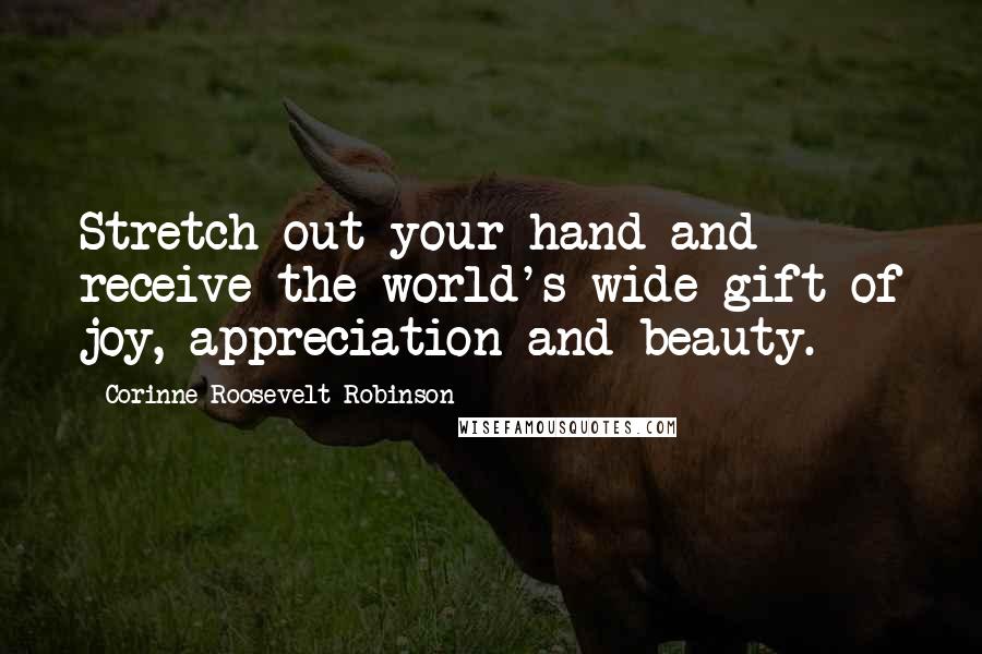 Corinne Roosevelt Robinson Quotes: Stretch out your hand and receive the world's wide gift of joy, appreciation and beauty.