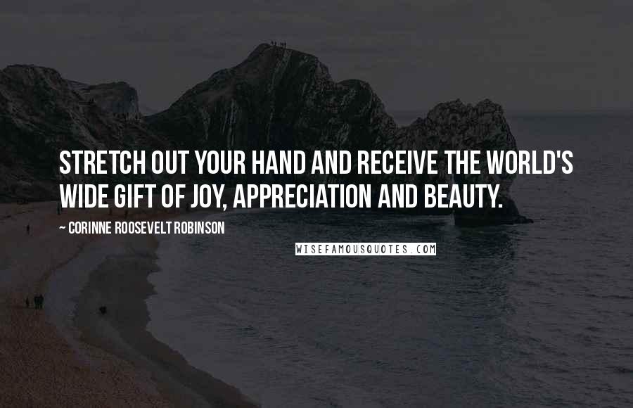 Corinne Roosevelt Robinson Quotes: Stretch out your hand and receive the world's wide gift of joy, appreciation and beauty.