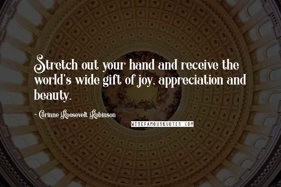 Corinne Roosevelt Robinson Quotes: Stretch out your hand and receive the world's wide gift of joy, appreciation and beauty.