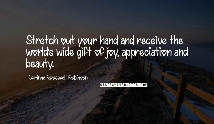 Corinne Roosevelt Robinson Quotes: Stretch out your hand and receive the world's wide gift of joy, appreciation and beauty.