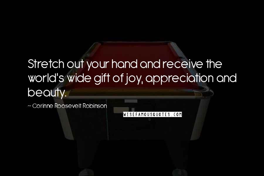 Corinne Roosevelt Robinson Quotes: Stretch out your hand and receive the world's wide gift of joy, appreciation and beauty.