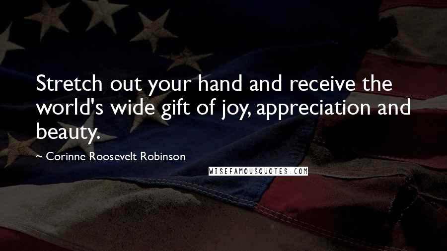 Corinne Roosevelt Robinson Quotes: Stretch out your hand and receive the world's wide gift of joy, appreciation and beauty.