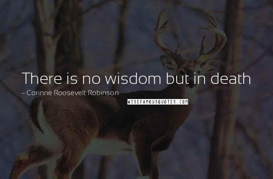 Corinne Roosevelt Robinson Quotes: There is no wisdom but in death