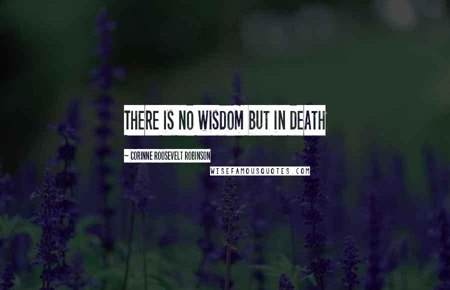 Corinne Roosevelt Robinson Quotes: There is no wisdom but in death