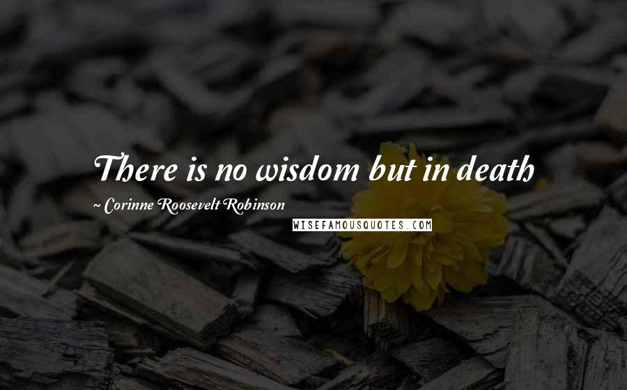 Corinne Roosevelt Robinson Quotes: There is no wisdom but in death