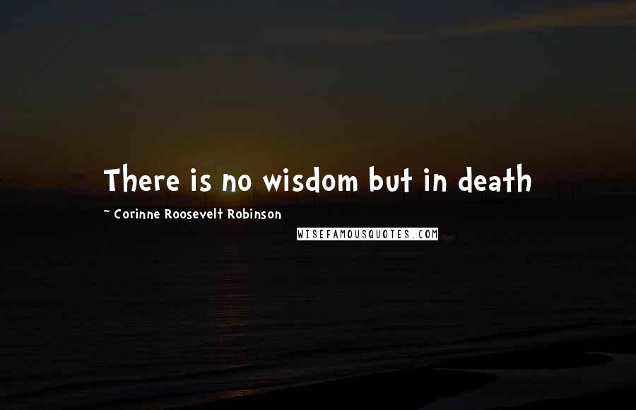 Corinne Roosevelt Robinson Quotes: There is no wisdom but in death