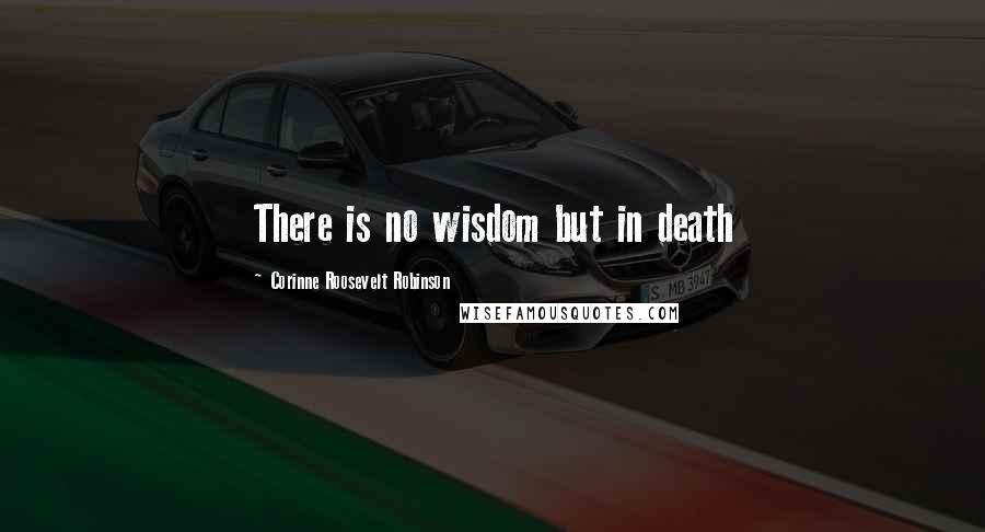 Corinne Roosevelt Robinson Quotes: There is no wisdom but in death