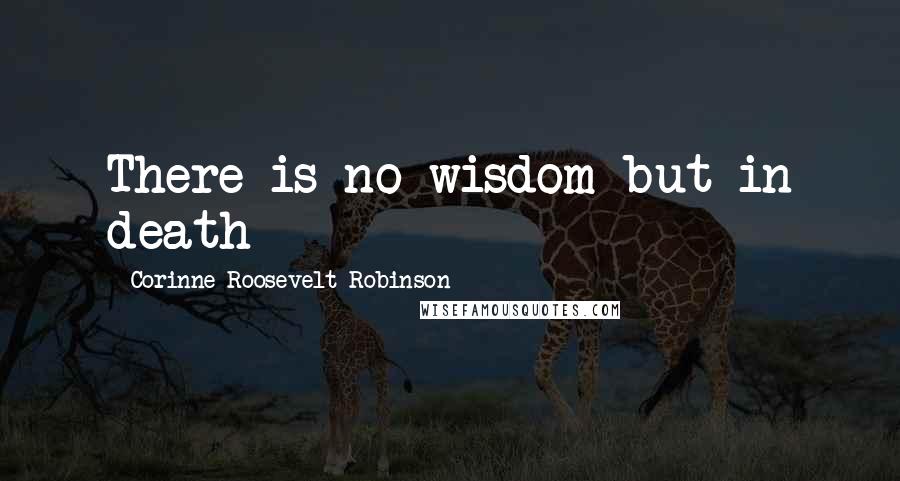 Corinne Roosevelt Robinson Quotes: There is no wisdom but in death