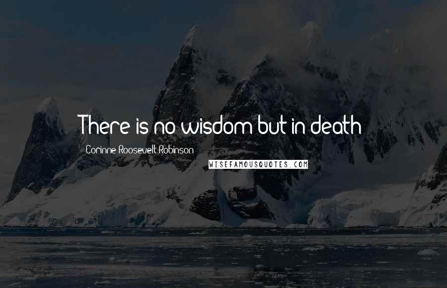 Corinne Roosevelt Robinson Quotes: There is no wisdom but in death