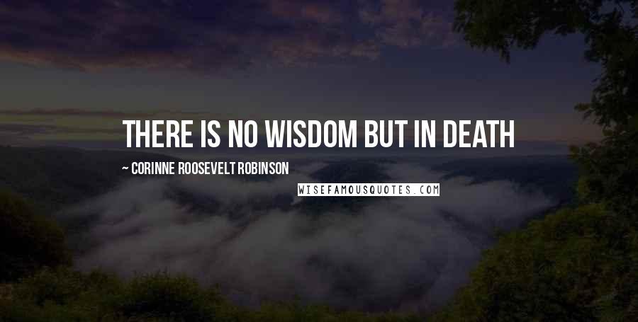 Corinne Roosevelt Robinson Quotes: There is no wisdom but in death