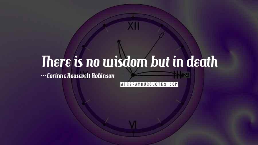 Corinne Roosevelt Robinson Quotes: There is no wisdom but in death