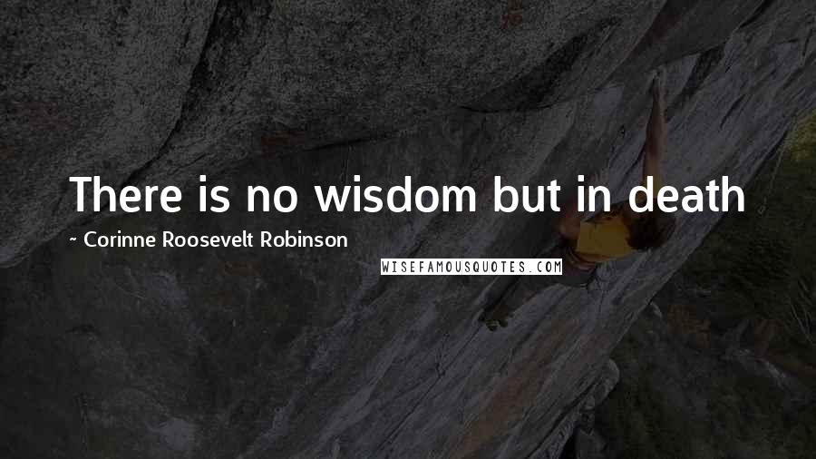 Corinne Roosevelt Robinson Quotes: There is no wisdom but in death