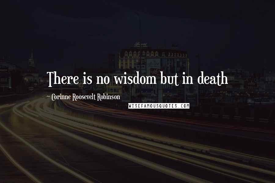 Corinne Roosevelt Robinson Quotes: There is no wisdom but in death