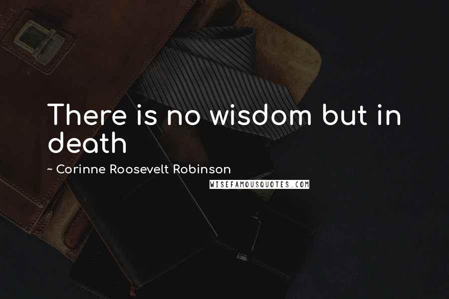 Corinne Roosevelt Robinson Quotes: There is no wisdom but in death