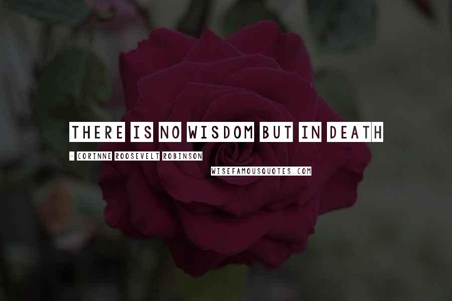 Corinne Roosevelt Robinson Quotes: There is no wisdom but in death