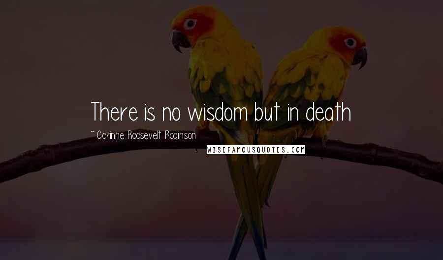 Corinne Roosevelt Robinson Quotes: There is no wisdom but in death