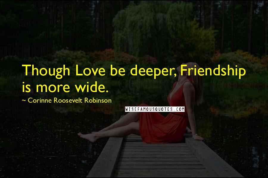 Corinne Roosevelt Robinson Quotes: Though Love be deeper, Friendship is more wide.