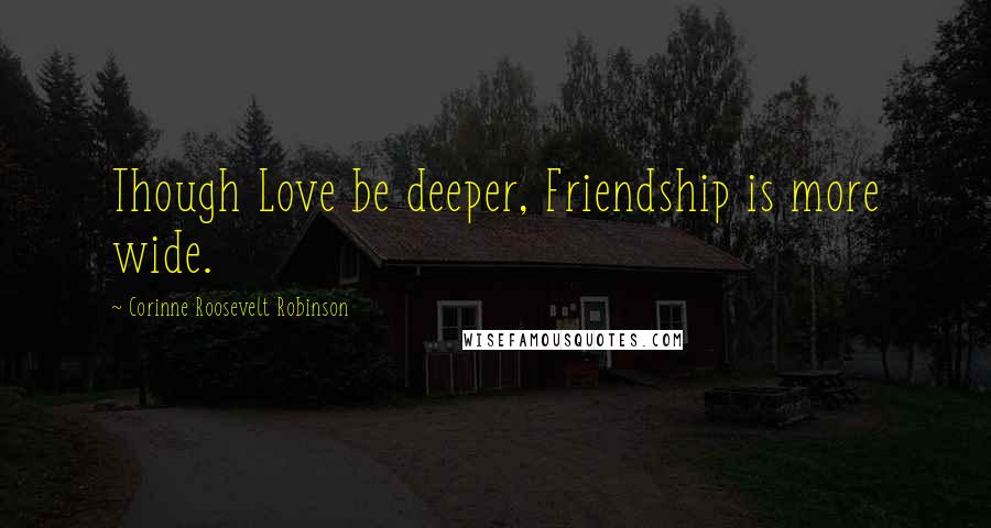 Corinne Roosevelt Robinson Quotes: Though Love be deeper, Friendship is more wide.