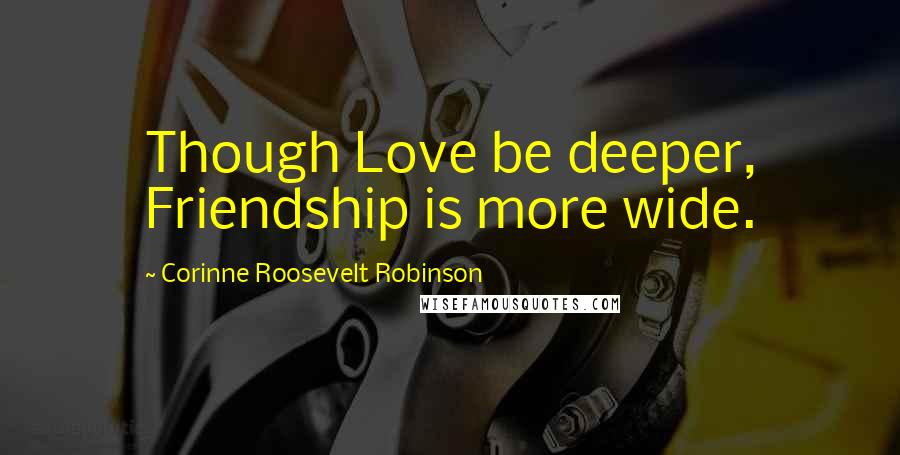 Corinne Roosevelt Robinson Quotes: Though Love be deeper, Friendship is more wide.