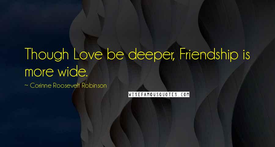 Corinne Roosevelt Robinson Quotes: Though Love be deeper, Friendship is more wide.