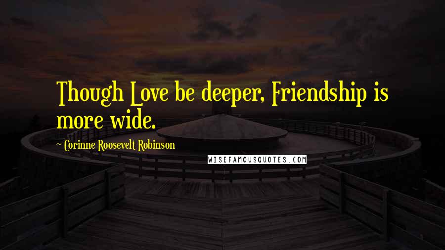 Corinne Roosevelt Robinson Quotes: Though Love be deeper, Friendship is more wide.