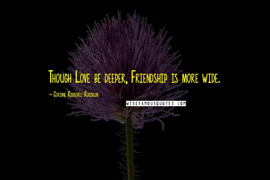 Corinne Roosevelt Robinson Quotes: Though Love be deeper, Friendship is more wide.