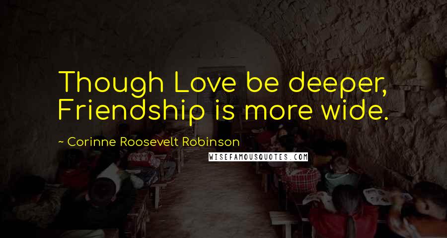 Corinne Roosevelt Robinson Quotes: Though Love be deeper, Friendship is more wide.