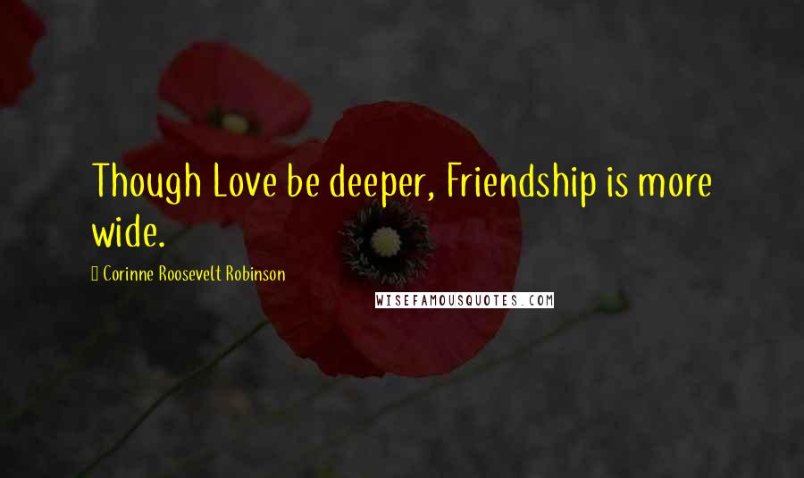 Corinne Roosevelt Robinson Quotes: Though Love be deeper, Friendship is more wide.