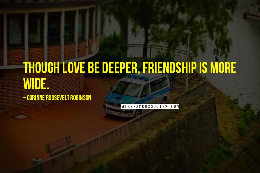 Corinne Roosevelt Robinson Quotes: Though Love be deeper, Friendship is more wide.