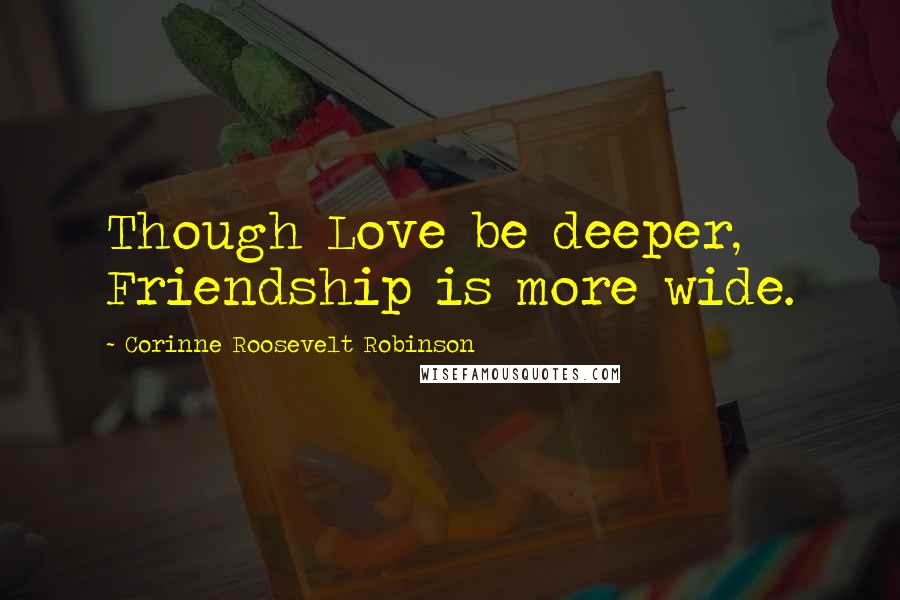 Corinne Roosevelt Robinson Quotes: Though Love be deeper, Friendship is more wide.