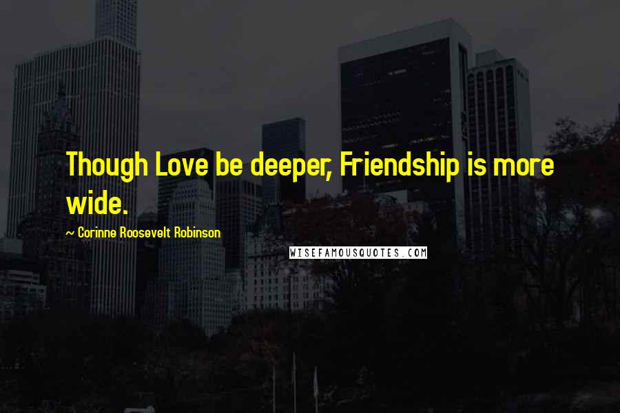 Corinne Roosevelt Robinson Quotes: Though Love be deeper, Friendship is more wide.