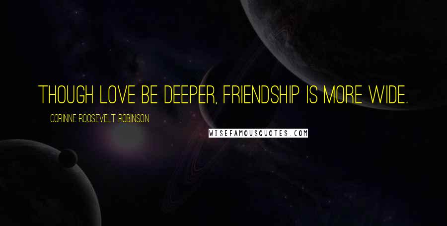 Corinne Roosevelt Robinson Quotes: Though Love be deeper, Friendship is more wide.