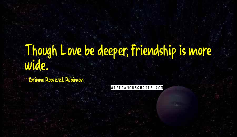 Corinne Roosevelt Robinson Quotes: Though Love be deeper, Friendship is more wide.