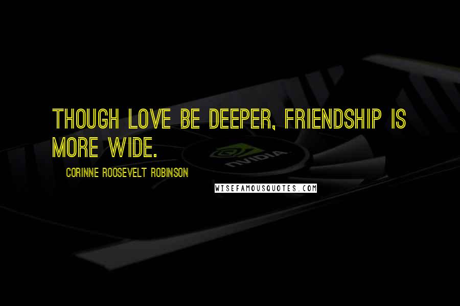 Corinne Roosevelt Robinson Quotes: Though Love be deeper, Friendship is more wide.