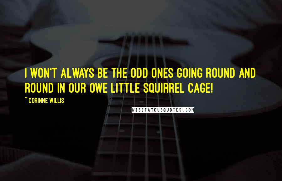 Corinne Willis Quotes: I won't always be the odd ones going round and round in our owe little squirrel cage!