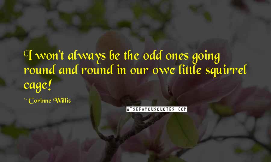 Corinne Willis Quotes: I won't always be the odd ones going round and round in our owe little squirrel cage!