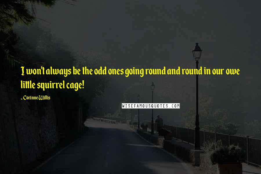 Corinne Willis Quotes: I won't always be the odd ones going round and round in our owe little squirrel cage!