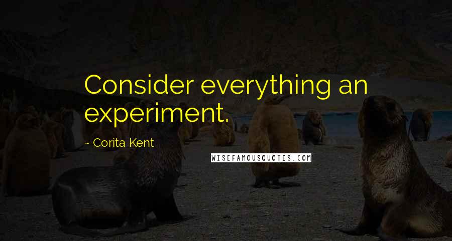 Corita Kent Quotes: Consider everything an experiment.